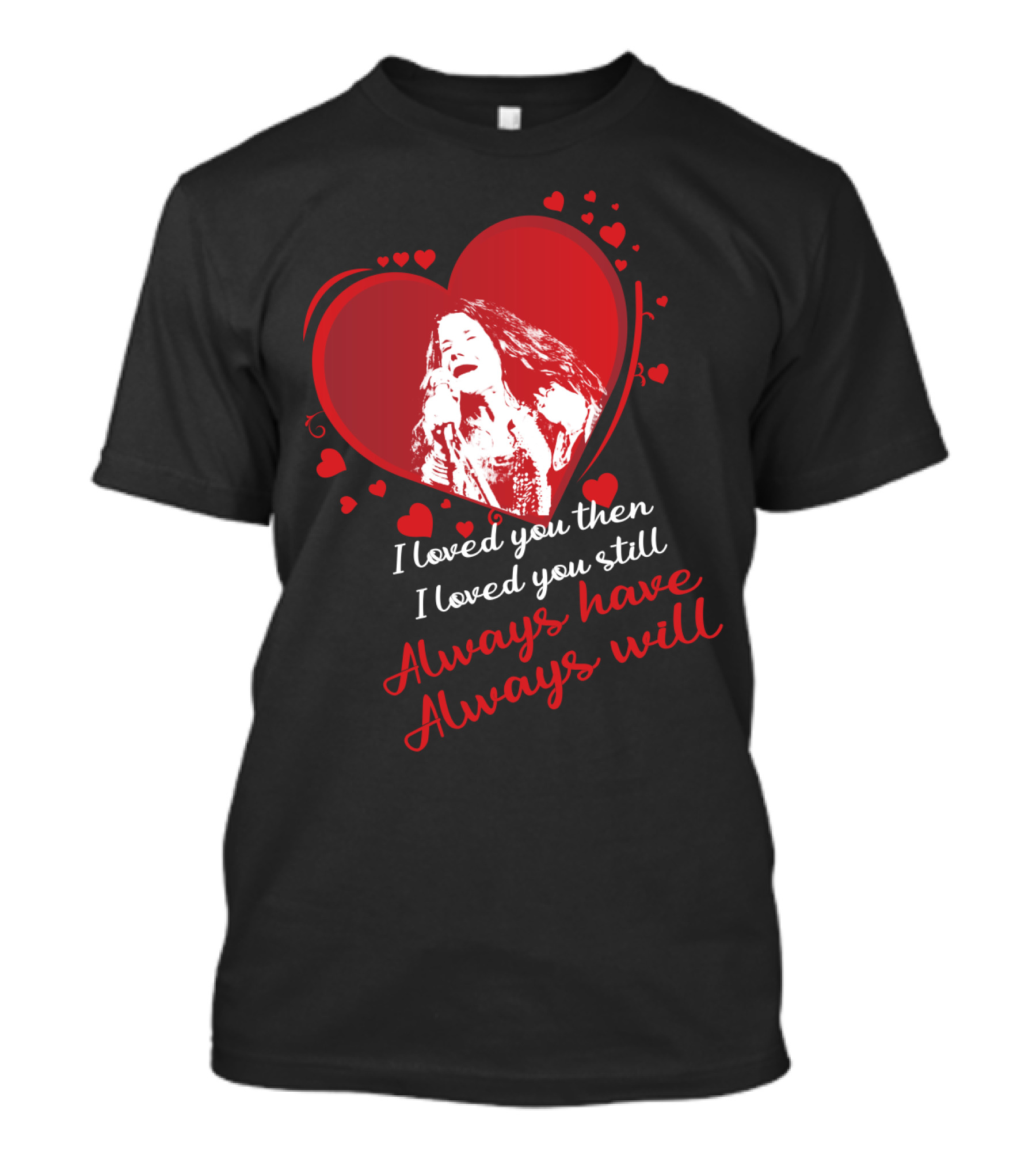 Janis Joplin Heart Design With I Loved You Then I Loved You Still Always Have Always Will Text T-Shirt