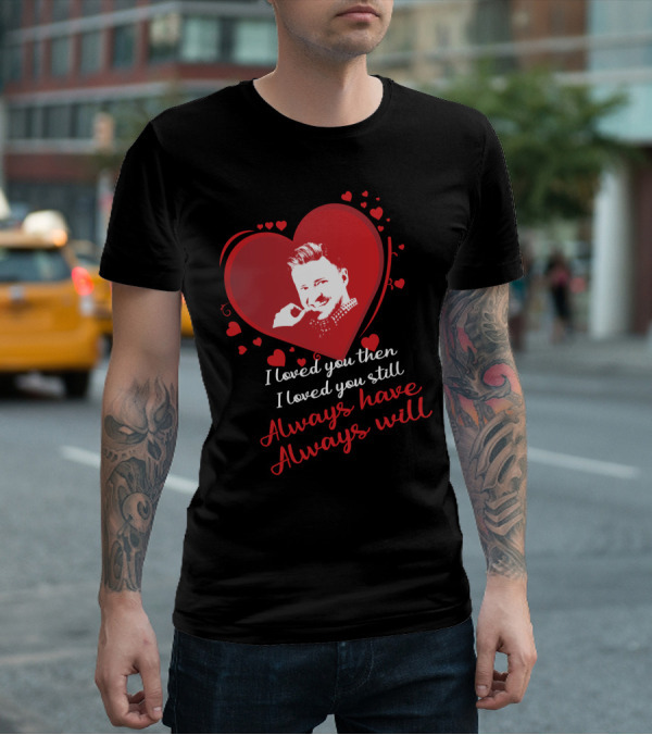 I Loved You Then I Loved You Still Always Have Always Will Justin Timberlake T-Shirt
