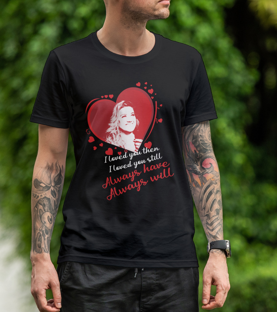 Kelly Clarkson I Loved You Then I Loved You Still Always Have Always Will T-Shirt