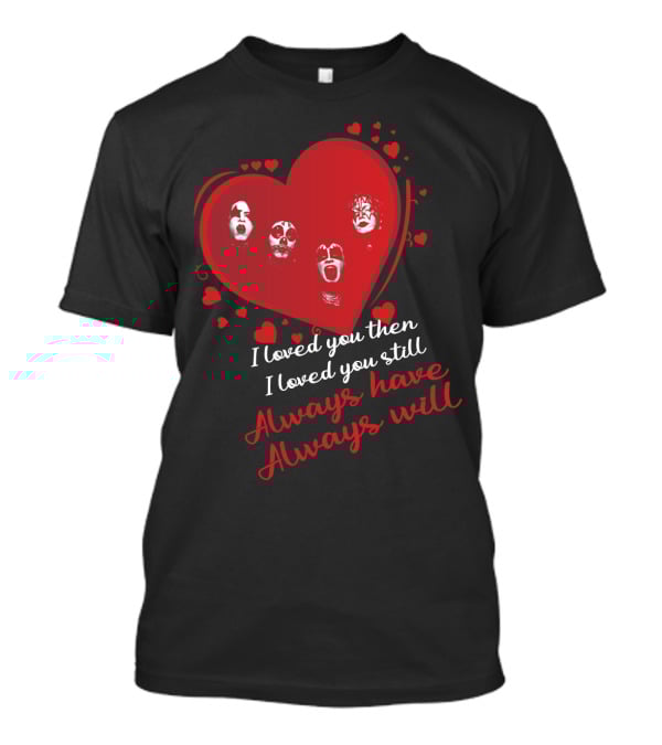 I Loved You Then I Loved You Still Always Have Always Will Kiss Heart Faces T-Shirt