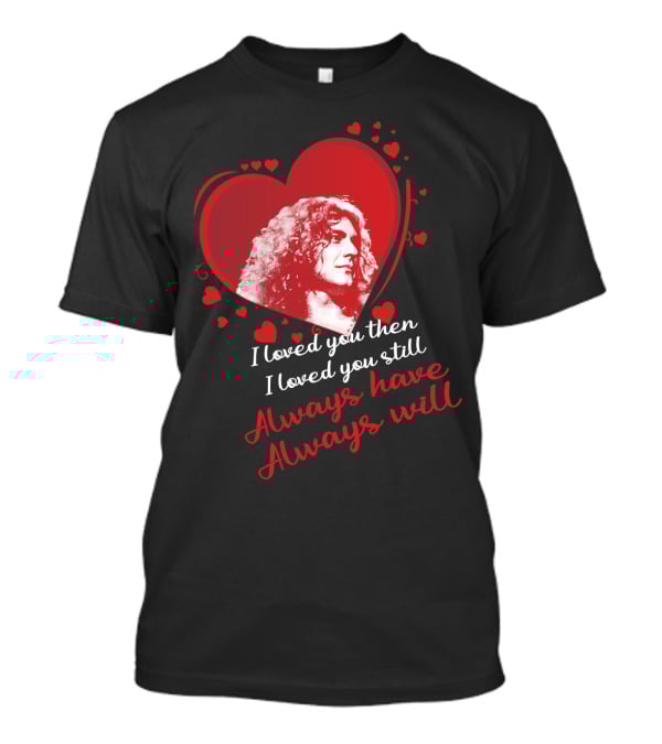Robert Plant I Loved You Then I Loved You Still Always Have Always Will T-Shirt