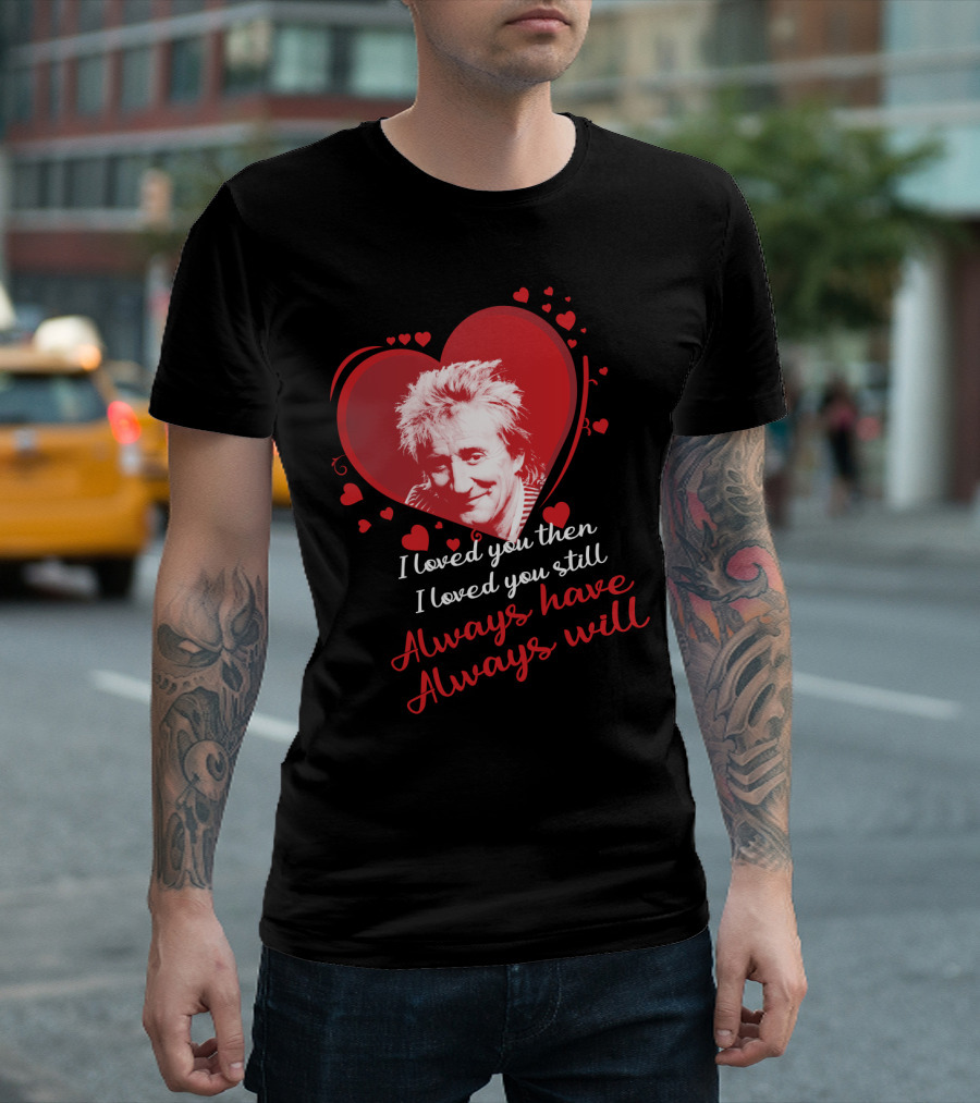 Rod Stewart I Loved You Then I Loved You Still Always Have Always Will T-Shirt