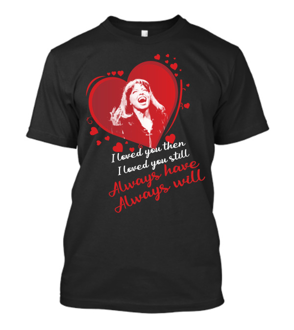 Tina Turner I Loved You Then I Loved You Still Always Have Always Will T-Shirt