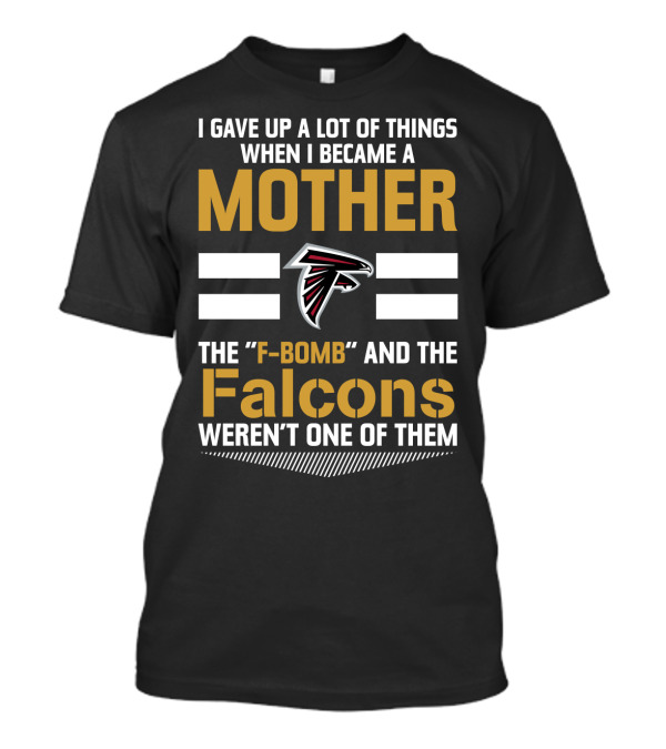 I Gave Up A Lot Of Things When I Became A Mother The F-Bomb And The Falcons Weren't One Of Them Atlanta Falcons T-Shirt