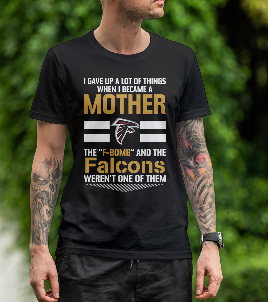 I Gave Up A Lot Of Things When I Became A Mother The F-Bomb And The Falcons Weren't One Of Them Atlanta Falcons T-Shirt