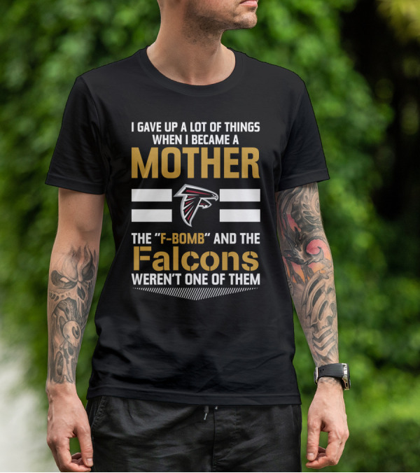 I Gave Up A Lot Of Things When I Became A Mother The F-Bomb And The Falcons Weren't One Of Them Atlanta Falcons T-Shirt