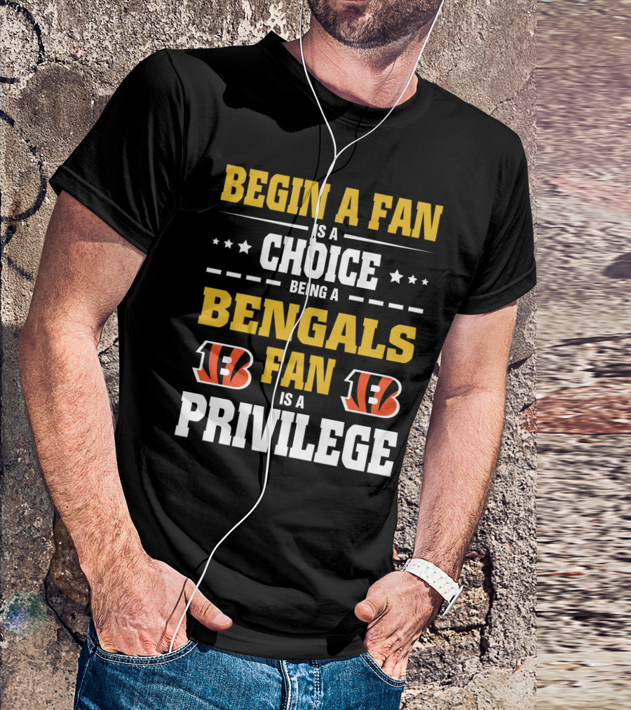 Begin A Fan Is A Choice Being A Bengals Fan Is A Privilege T-Shirt