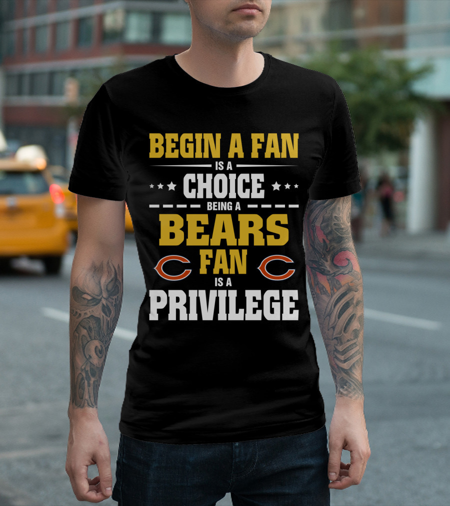 Begin A Fan Is A Choice Being A Chicago Bears Fan Is A Privilege T-Shirt