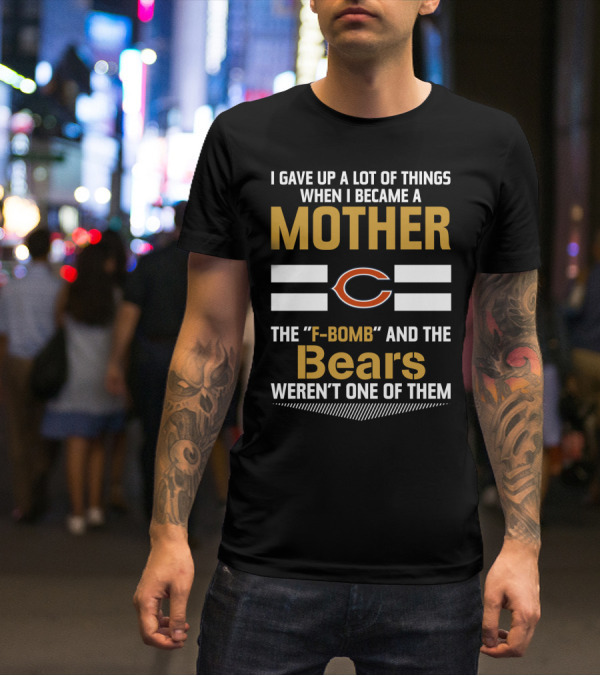I Gave Up A Lot Of Things When I Became A Mother Chicago Bears The F-Bomb And The Bears Weren't One Of Them T-Shirt