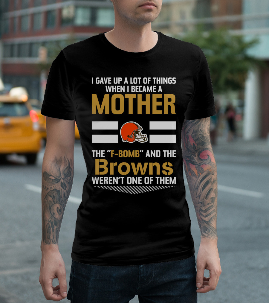 I Gave Up A Lot Of Things When I Became A Mother The F-Bomb And The Browns Weren't One Of Them T-Shirt
