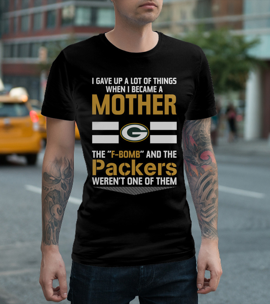I Gave Up A Lot Of Things When I Became A Mother The F-Bomb And The Packers Weren't One Of Them Green Bay Packers T-Shirt