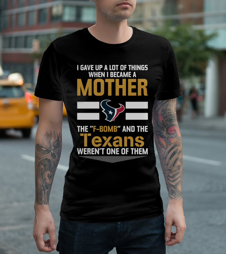 I Gave Up A Lot Of Things When I Became A Mother The F-Bomb And The Texans Weren't One Of Them T-Shirt