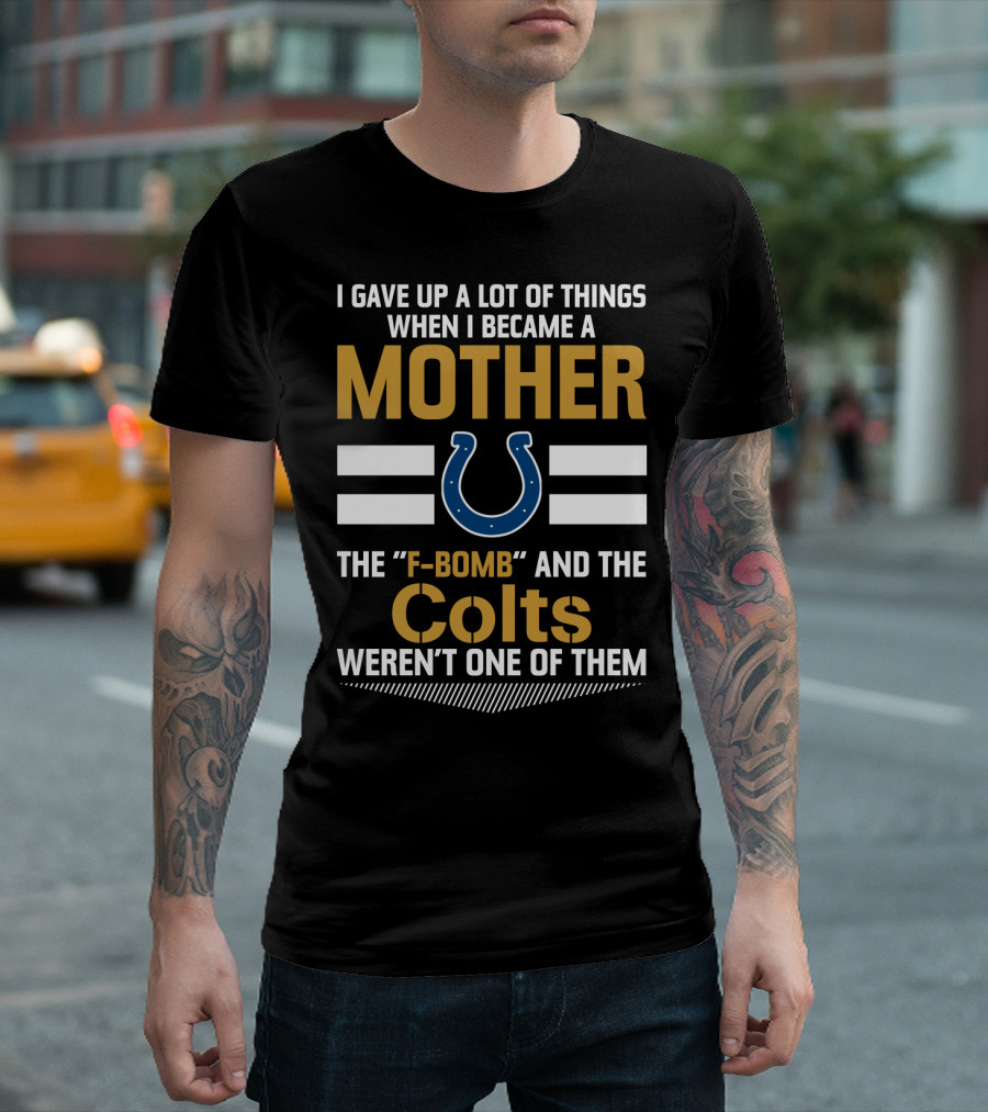 I Gave Up A Lot Of Things When I Became A Mother The F-Bomb And The Colts Weren't One Of Them T-Shirt