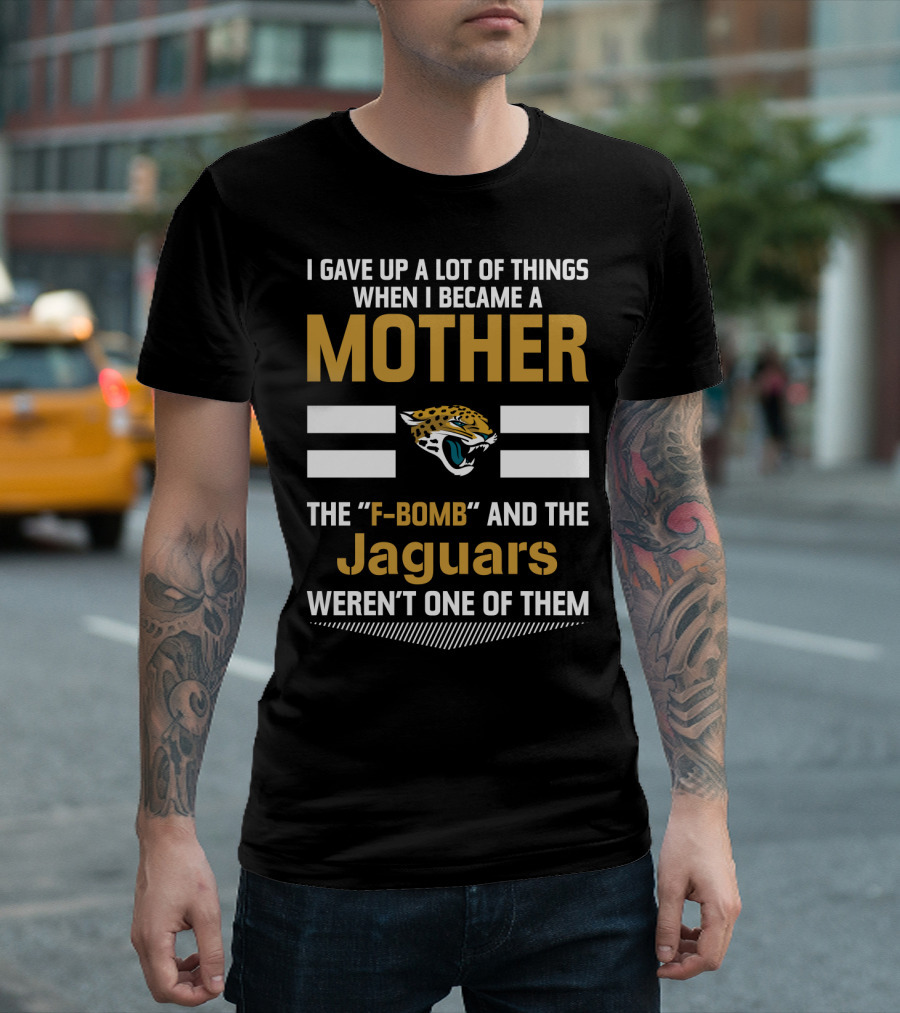 I Gave Up A Lot Of Things When I Became A Mother The F-Bomb And The Jaguars Weren't One Of Them T-Shirt