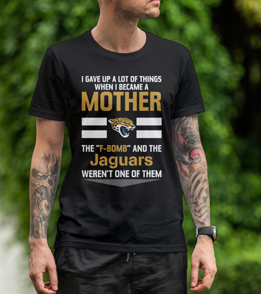 I Gave Up A Lot Of Things When I Became A Mother The F-Bomb And The Jaguars Weren't One Of Them T-Shirt
