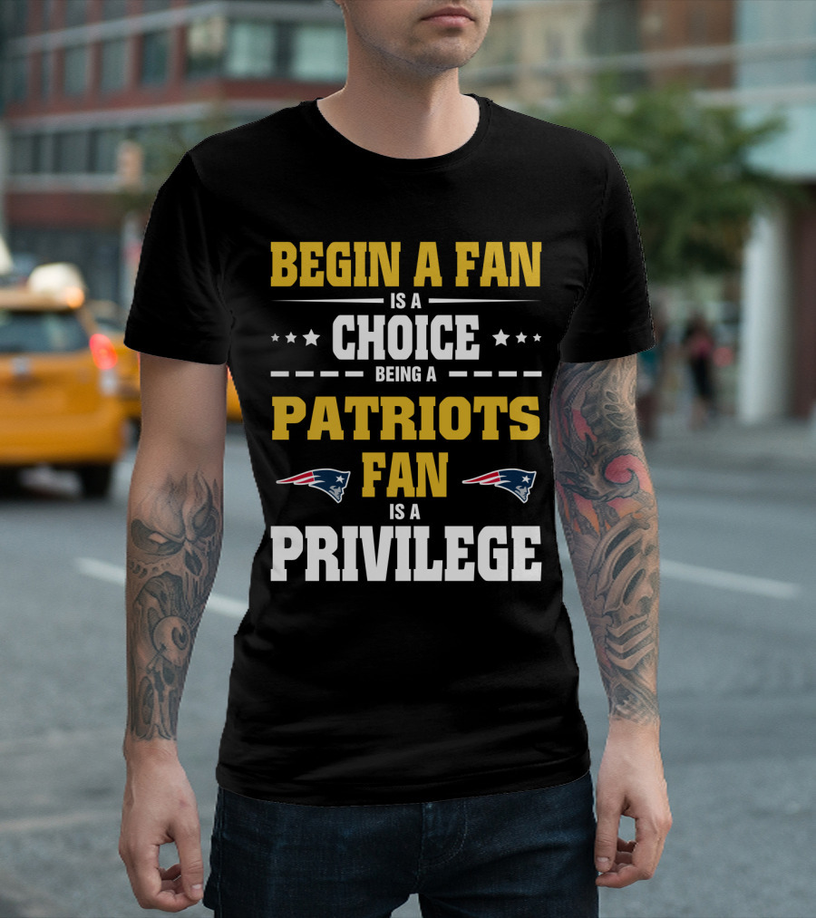 Begin A Fan Is A Choice Being A Patriots Fan Is A Privilege T-Shirt