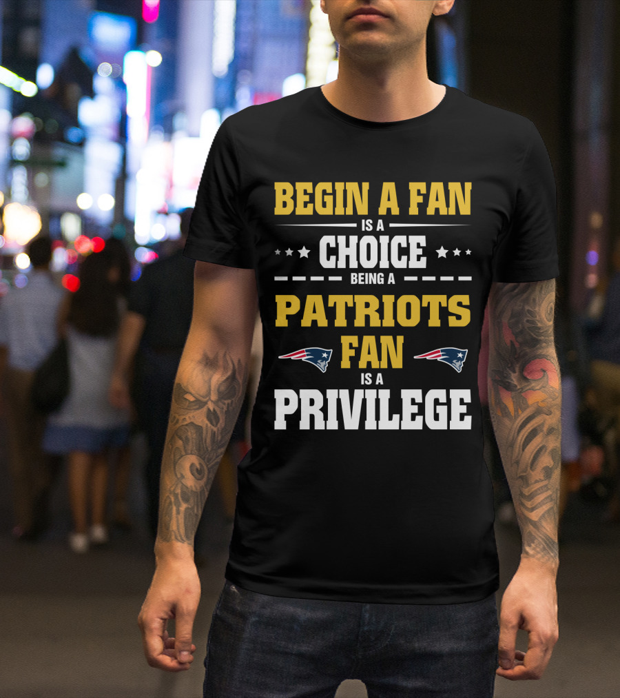 Begin A Fan Is A Choice Being A Patriots Fan Is A Privilege T-Shirt