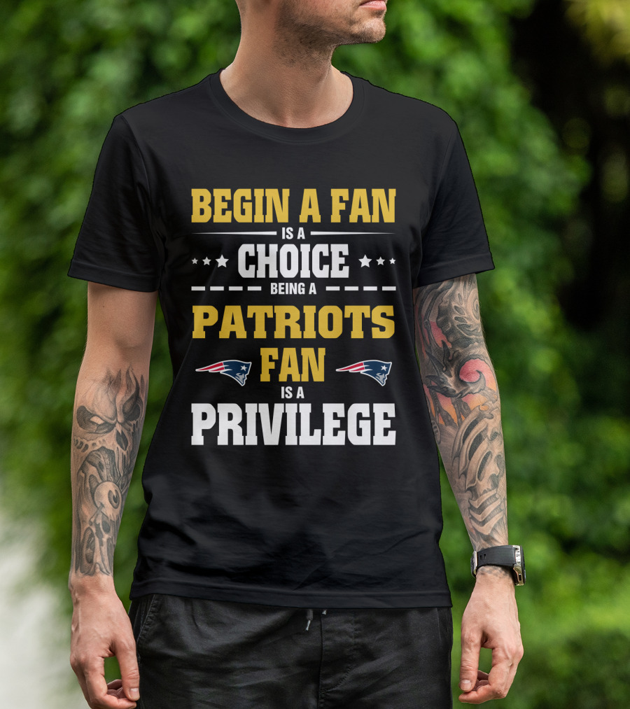 Begin A Fan Is A Choice Being A Patriots Fan Is A Privilege T-Shirt