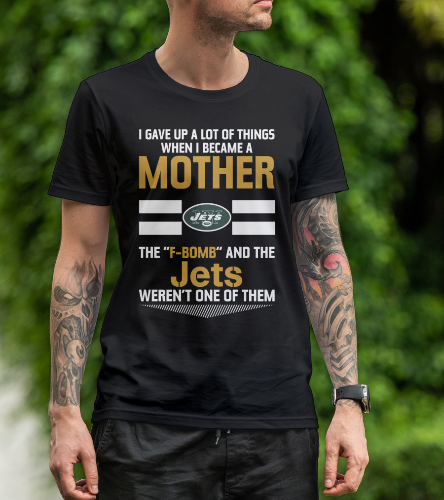 I Gave Up A Lot Of Things When I Became A Mother New York Jets F-Bomb And The Jets Weren't One Of Them T-Shirt