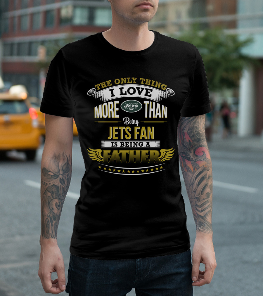 The Only Thing I Love More Than Being Jets Fan Is Being A Father New York Jets T-Shirt