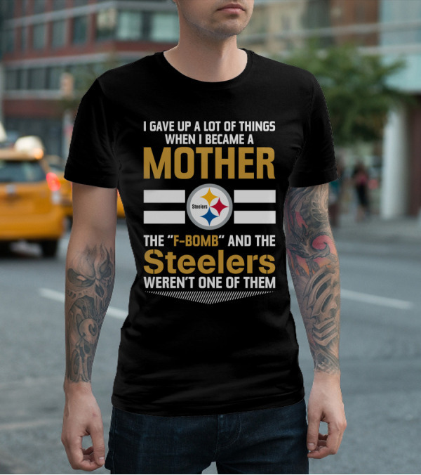 I Gave Up A Lot Of Things When I Became A Mother The F-Bomb And The Steelers Weren't One Of Them T-Shirt