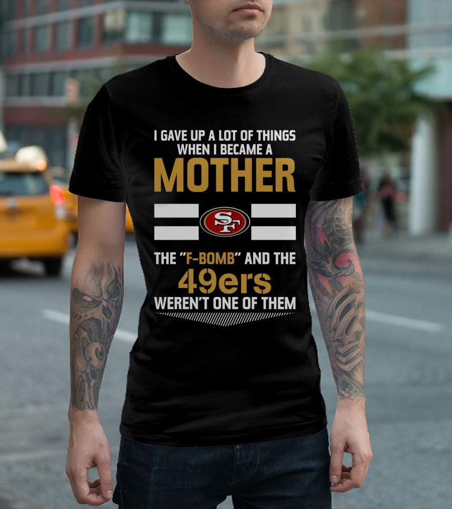 I Gave Up A Lot Of Things When I Became A Mother The F-Bomb And The 49ers Weren't One Of Them San Francisco 49ers T-Shirt