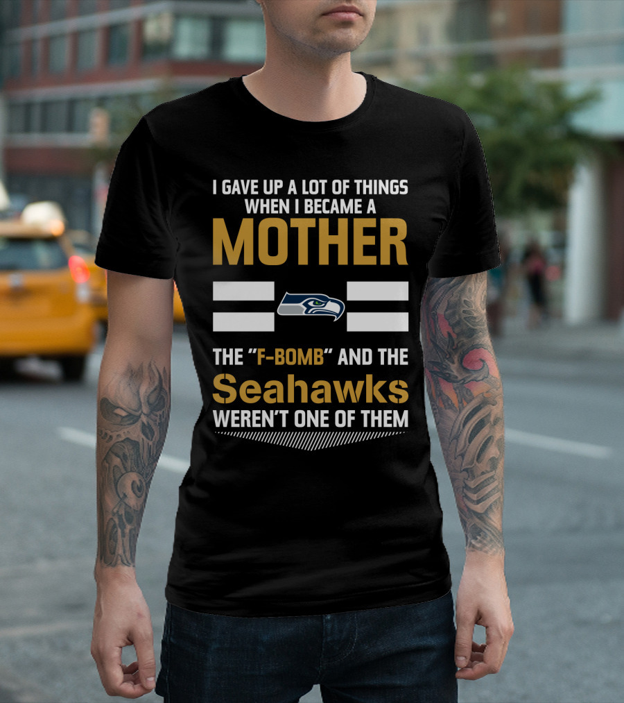 I Gave Up A Lot Of Things When I Became A Mother The F-Bomb And The Seahawks Weren't One Of Them T-Shirt
