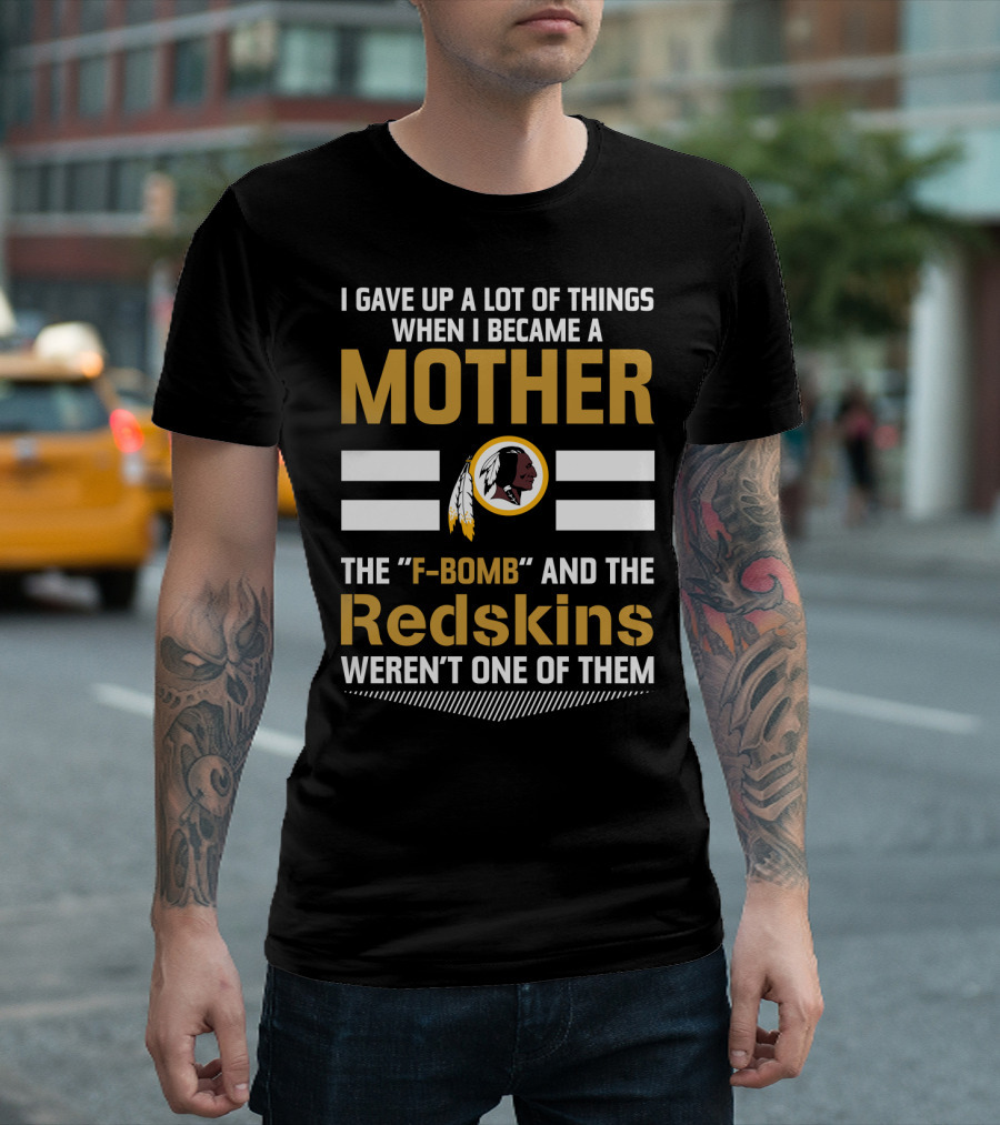 I Gave Up A Lot Of Things When I Became A Mother The F-Bomb And The Redskins Weren't One Of Them T-Shirt