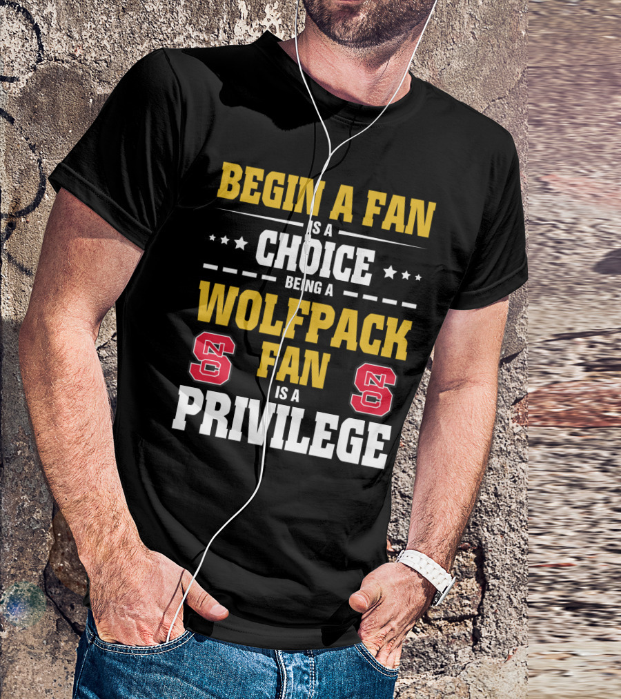 Begin A Fan Is A Choice Being A Wolfpack Fan Is A Privilege Nc State T-Shirt