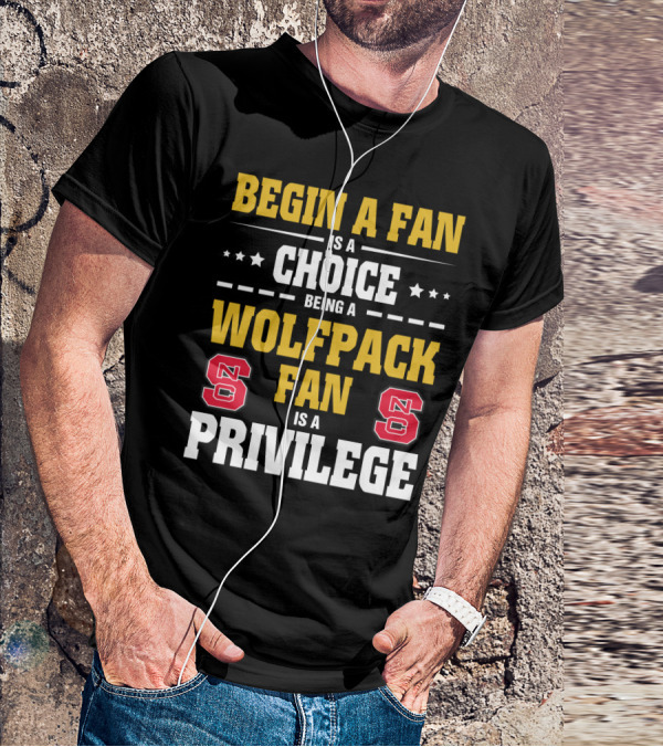 Begin A Fan Is A Choice Being A Wolfpack Fan Is A Privilege Nc State T-Shirt