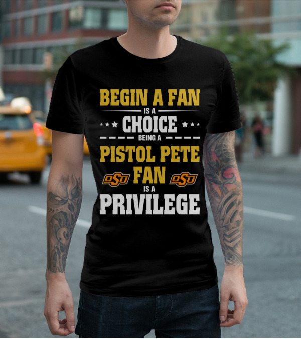 Begin A Fan Is A Choice Being A Pistol Pete Fan Is A Privilege Osu Oklahoma State Football T-Shirt