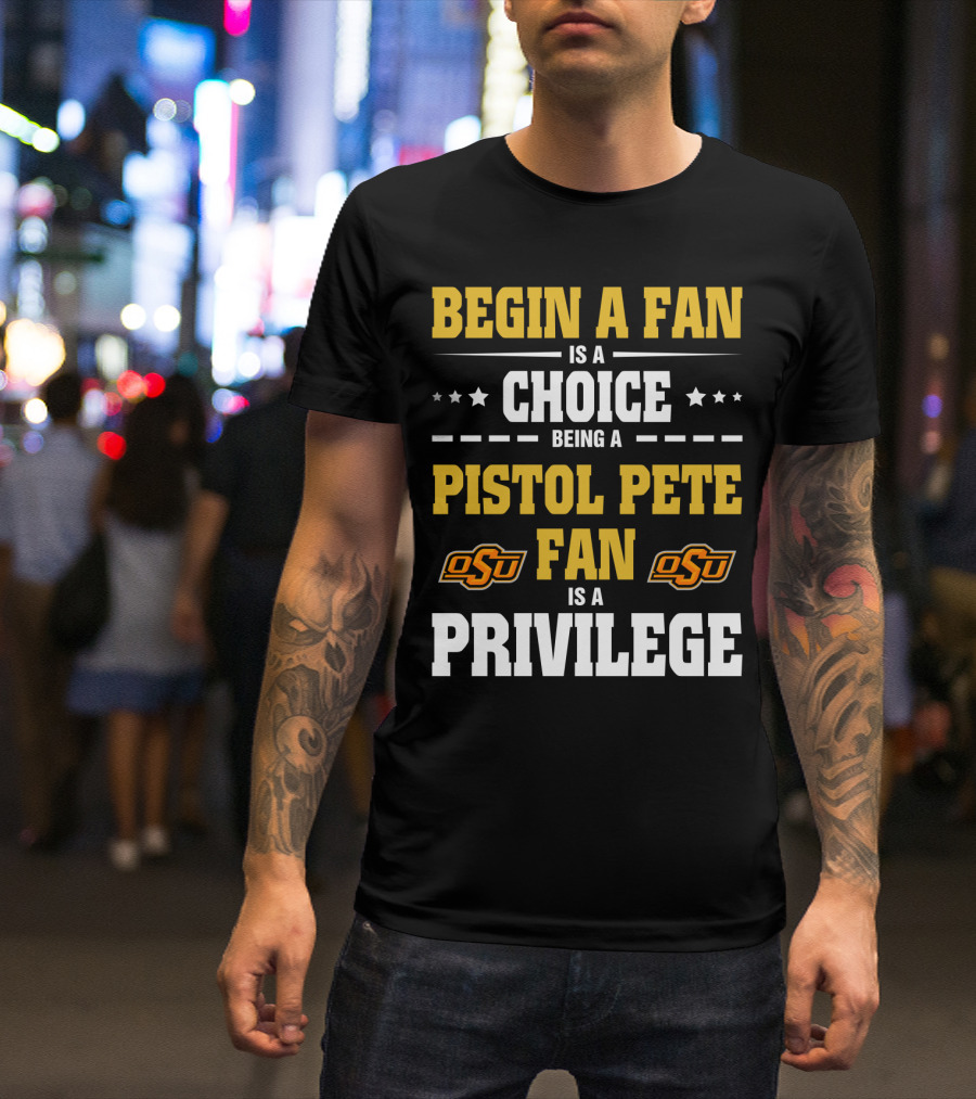 Begin A Fan Is A Choice Being A Pistol Pete Fan Is A Privilege Osu Oklahoma State Football T-Shirt