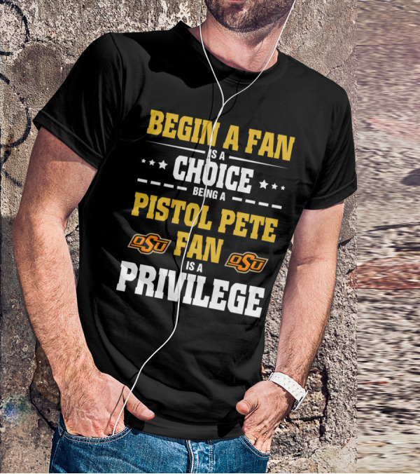 Begin A Fan Is A Choice Being A Pistol Pete Fan Is A Privilege Osu Oklahoma State Football T-Shirt