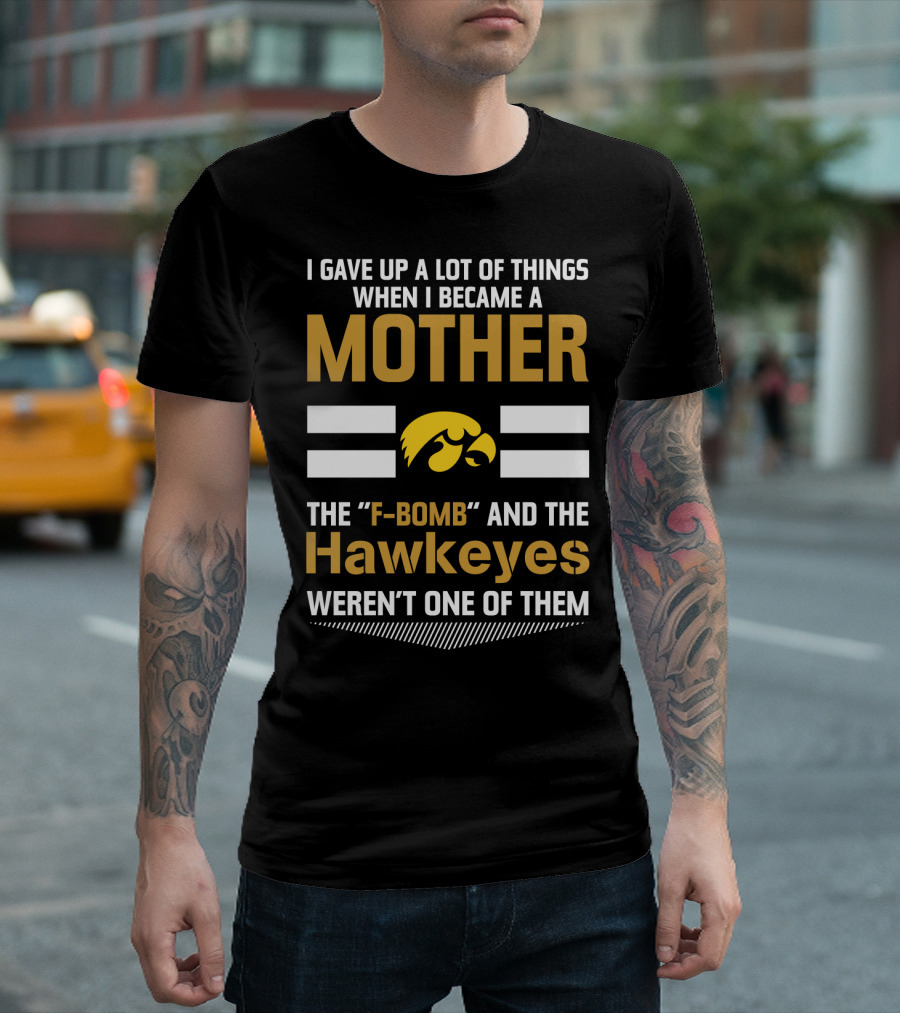 I Gave Up A Lot Of Things When I Became A Mother The F-Bomb And The Hawkeyes Weren't One Of Them T-Shirt