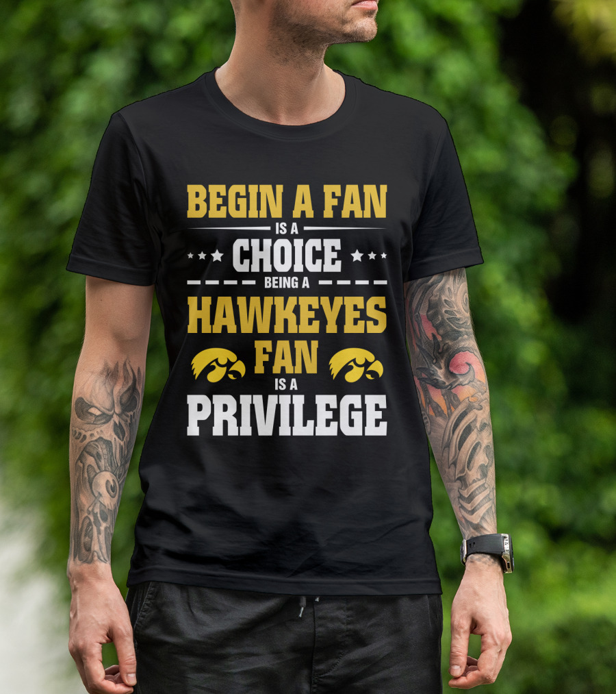 Begin A Fan Is A Choice Being A Hawkeyes Fan Is A Privilege T-Shirt