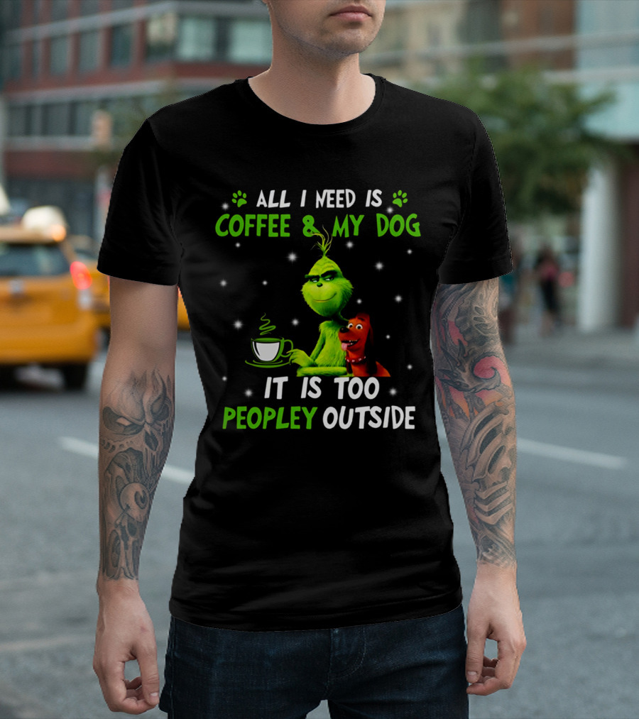 ALL I NEED IS COFFEE And MY DOG IT IS TOO PEOPLEY OUTSIDE GRINCH T-Shirt