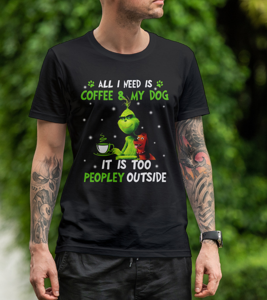 ALL I NEED IS COFFEE And MY DOG IT IS TOO PEOPLEY OUTSIDE GRINCH T-Shirt