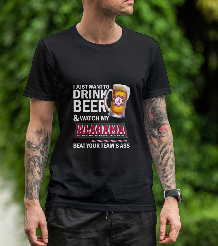 I Just Want To Drink Beer And Watch My Alabama Crimson Tide Beat Your Team's Ass T-Shirt