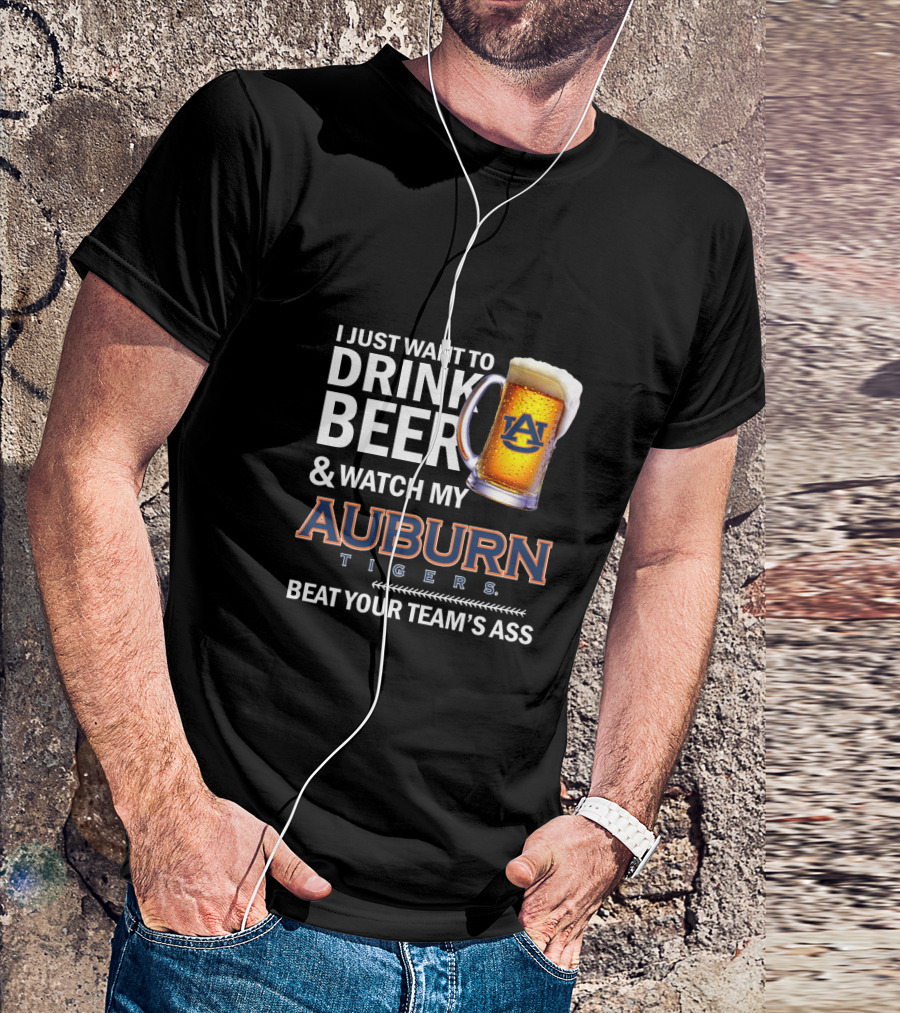 I Just Want To Drink Beer And Watch My Auburn Tigers Beat Your Team's Ass T-Shirt
