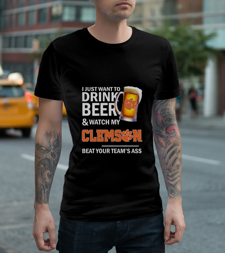 I Just Want To Drink Beer And Watch My Clemson Beat Your Team's Ass T-Shirt