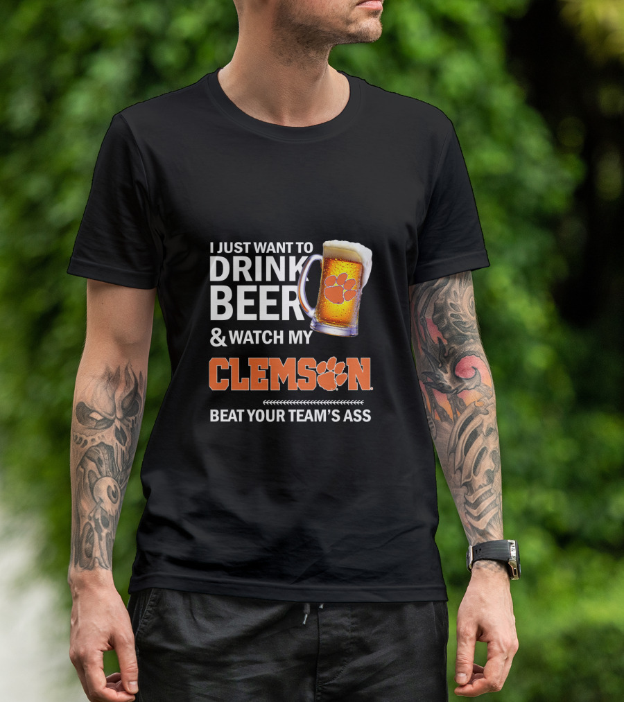 I Just Want To Drink Beer And Watch My Clemson Beat Your Team's Ass T-Shirt
