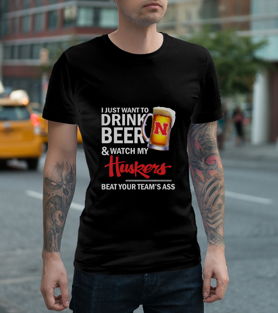 I Just Want To Drink Beer And Watch My Huskers Beat Your Team's Ass T-Shirt