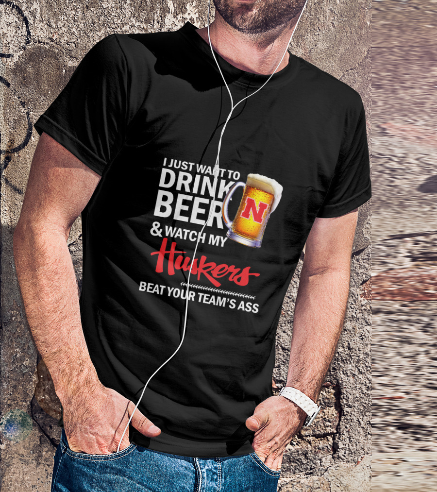 I Just Want To Drink Beer And Watch My Huskers Beat Your Team's Ass T-Shirt