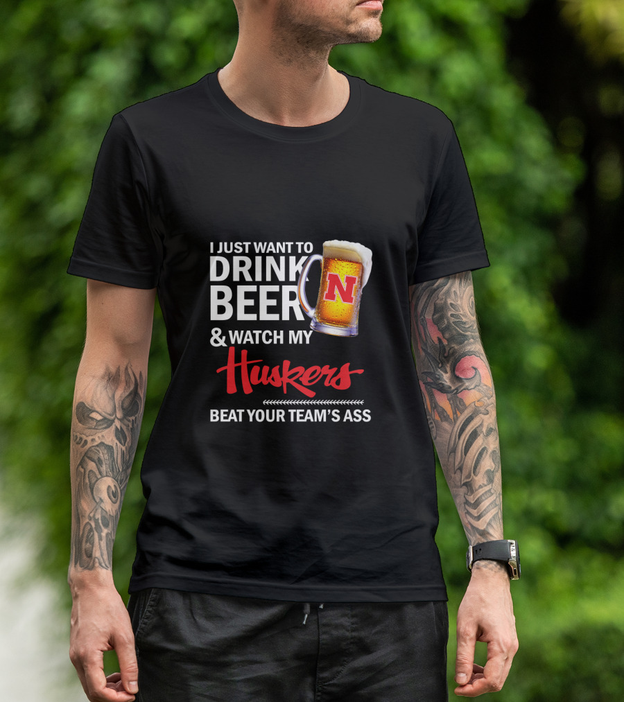 I Just Want To Drink Beer And Watch My Huskers Beat Your Team's Ass T-Shirt