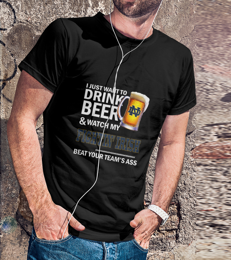 I Just Want To Drink Beer & Watch My Fightin' Irish Beat Your Team's Ass Nd T-Shirt