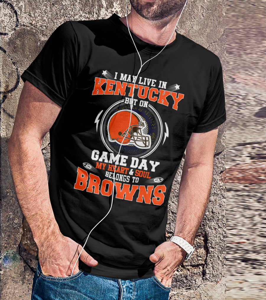 I MAY LIVE IN KENTUCKY BUT ON GAME DAY MY HEART And SOUL BELONGS TO BROWNS T-Shirt