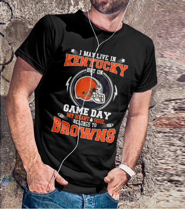 I MAY LIVE IN KENTUCKY BUT ON GAME DAY MY HEART And SOUL BELONGS TO BROWNS T-Shirt
