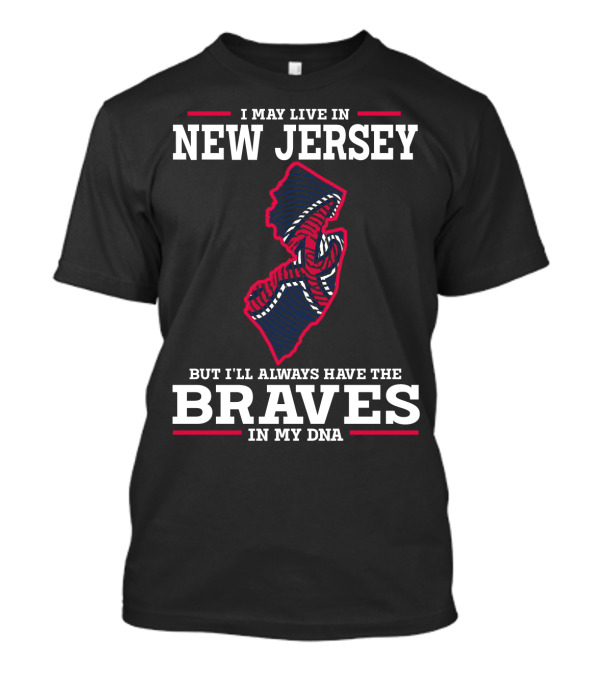 I MAY LIVE IN NEW JERSEY BUT I'LL ALWAYS HAVE THE BRAVES IN MY DNA T-Shirt