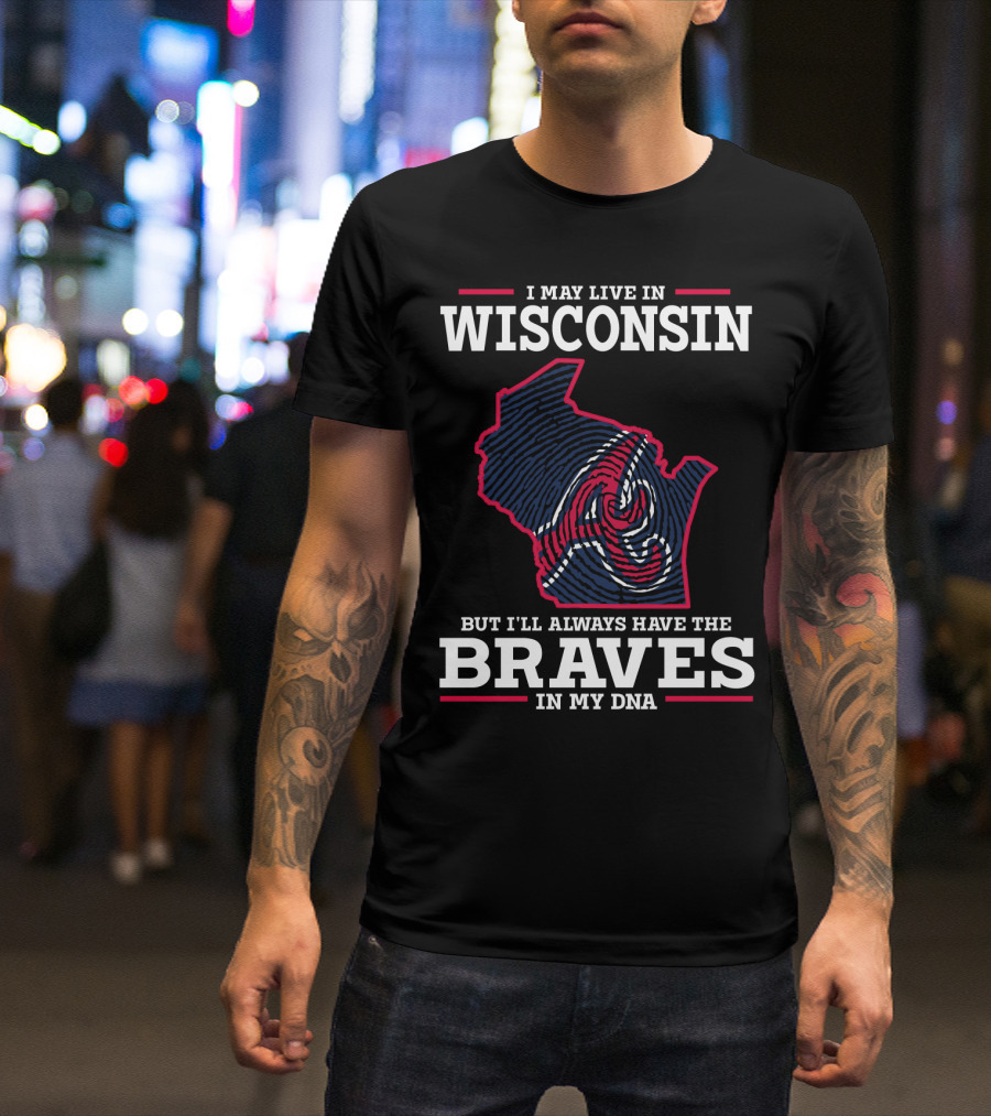 I MAY LIVE IN WISCONSIN BUT I'LL ALWAYS HAVE THE BRAVES IN MY DNA T-Shirt