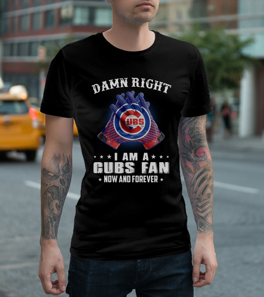 Damn Right I Am A Cubs Fan Now And Forever Cubbies Baseball Gloves T-Shirt